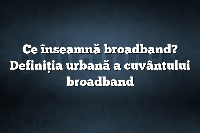 Ce înseamnă broadband? Definiția urbană a cuvântului broadband       